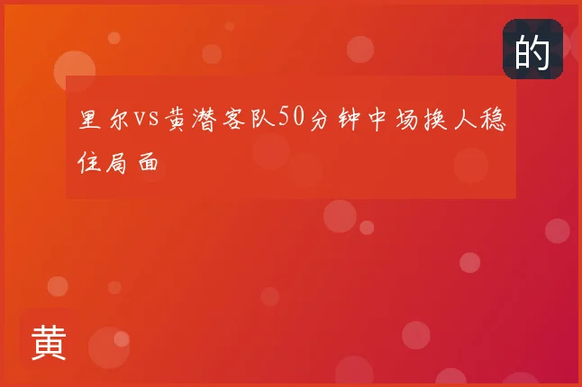 里尔vs黄潜客队50分钟中场换人稳住局面