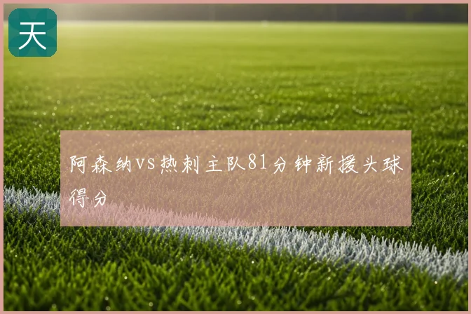 阿森纳vs热刺主队81分钟新援头球得分