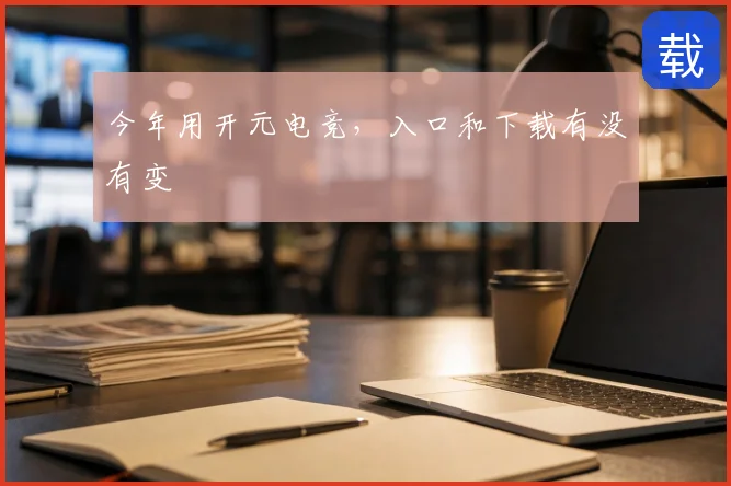今年用开元电竞,入口和下载有没有变