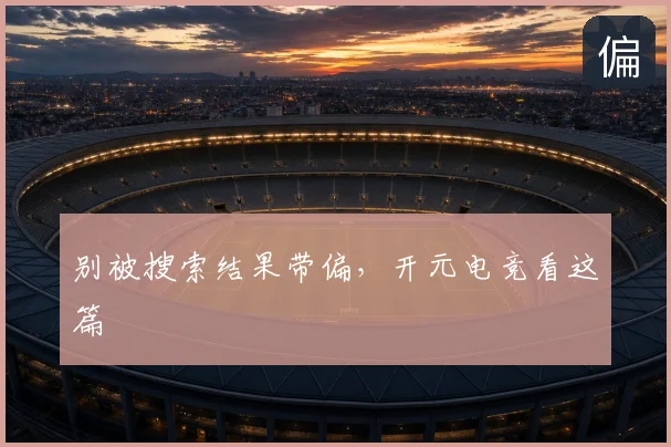 别被搜索结果带偏，开元电竞看这篇