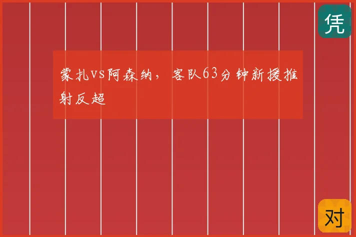 蒙扎vs阿森纳，客队63分钟新援推射反超