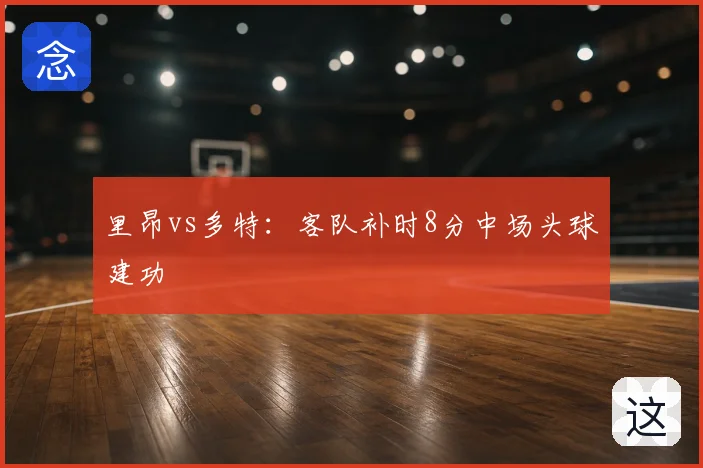 里昂vs多特:客队补时8分中场头球建功